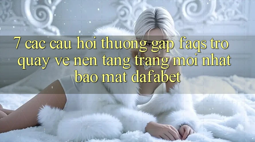 7. Các Câu Hỏi Thường Gặp (FAQs) Trở quay về Nền Tảng Trang Mới nhất Bảo Mật Dafabet
