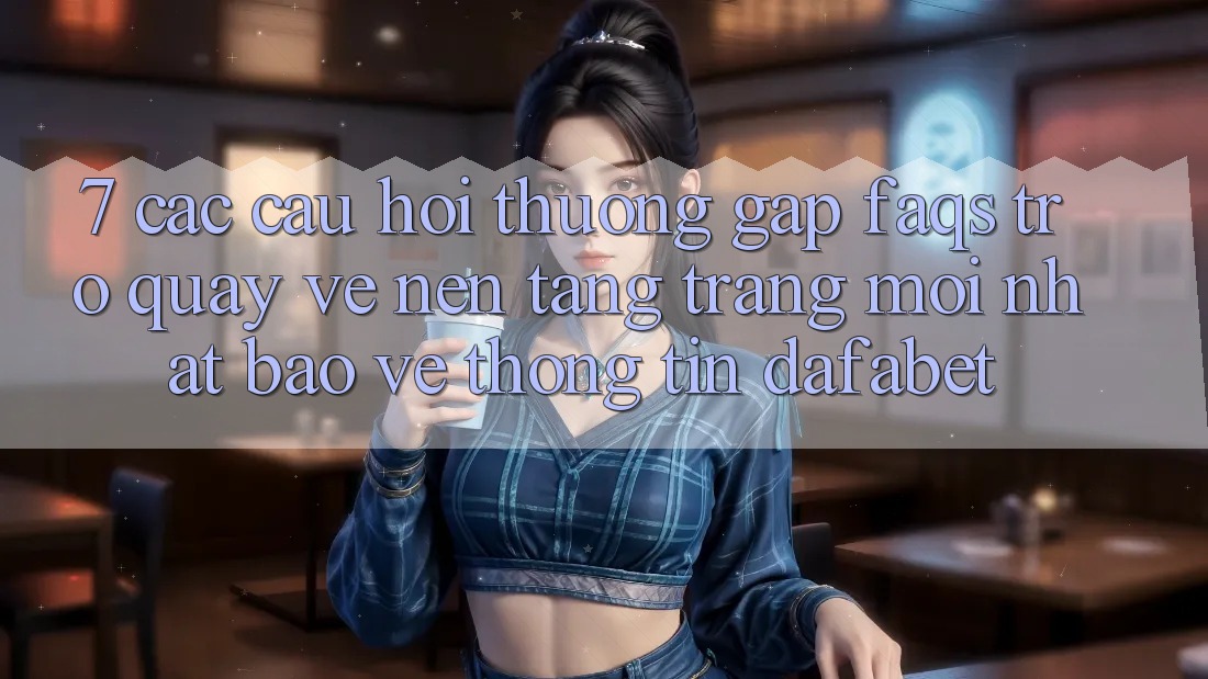 7. Các Câu Hỏi Thường Gặp (FAQs) Trở quay về Nền Tảng Trang Mới nhất Bảo vệ thông tin Dafabet