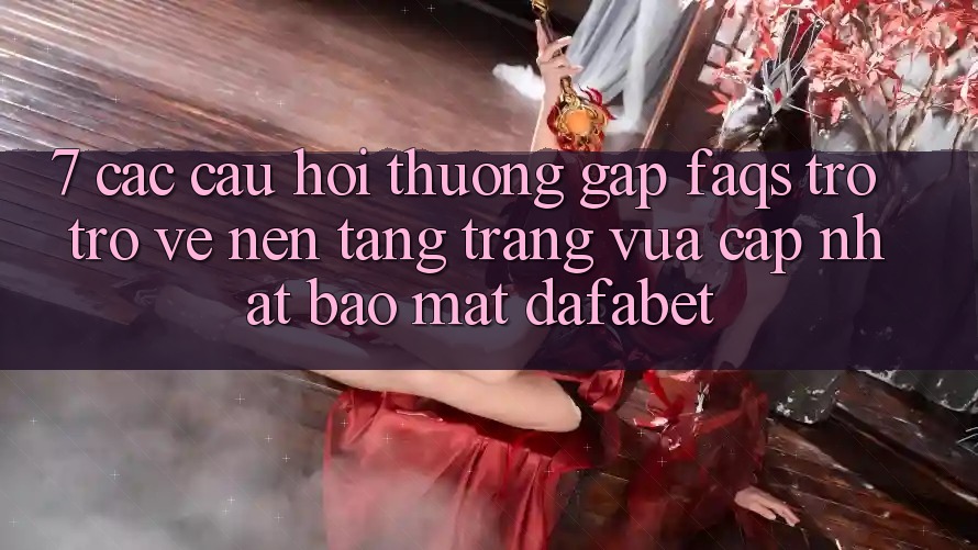 7. Các Câu Hỏi Thường Gặp (FAQs) Trở trở về Nền Tảng Trang Vừa cập nhật Bảo Mật Dafabet