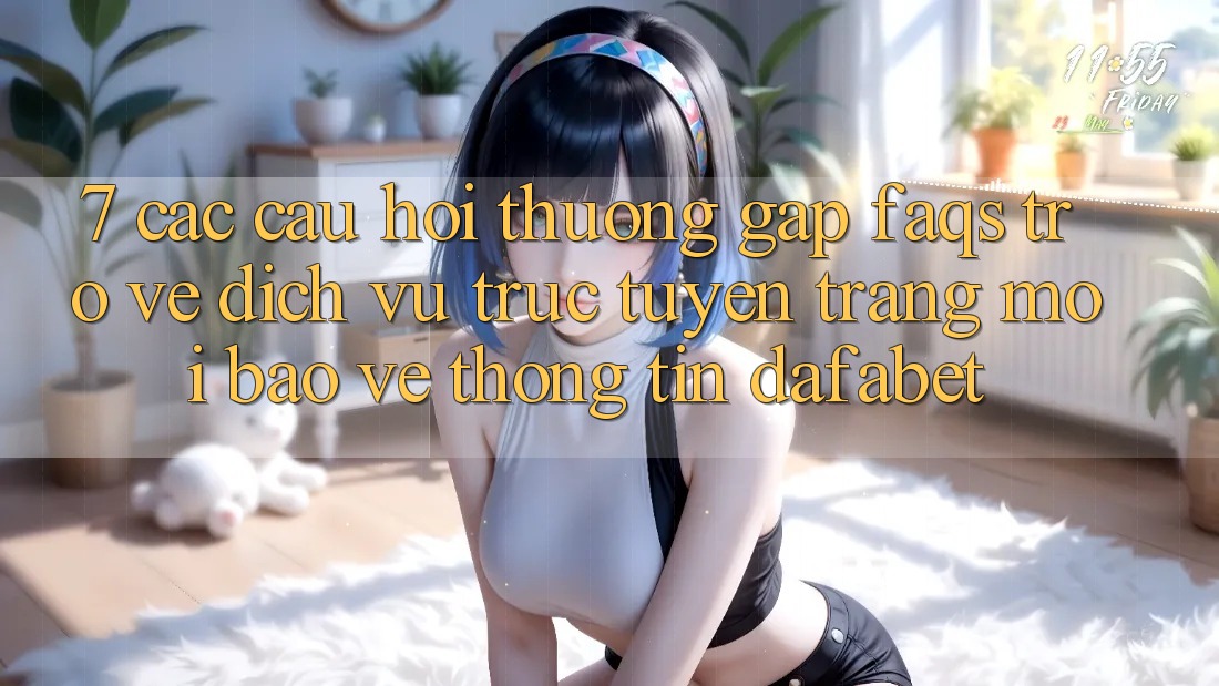 7. Các Câu Hỏi Thường Gặp (FAQs) Trở về Dịch vụ trực tuyến Trang Mới Bảo vệ thông tin Dafabet