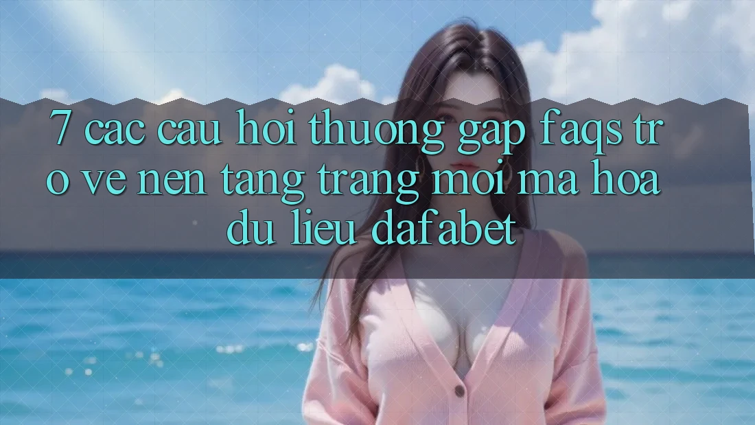 7. Các Câu Hỏi Thường Gặp (FAQs) Trở về Nền Tảng Trang Mới Mã hóa dữ liệu Dafabet