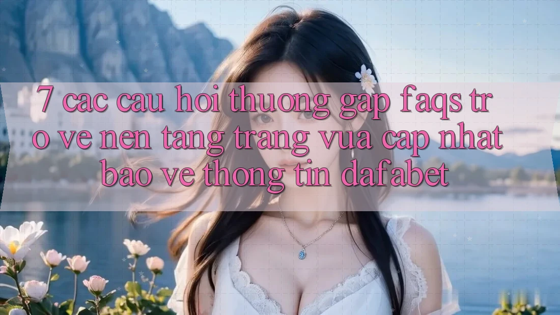 7. Các Câu Hỏi Thường Gặp (FAQs) Trở về Nền Tảng Trang Vừa cập nhật Bảo vệ thông tin Dafabet