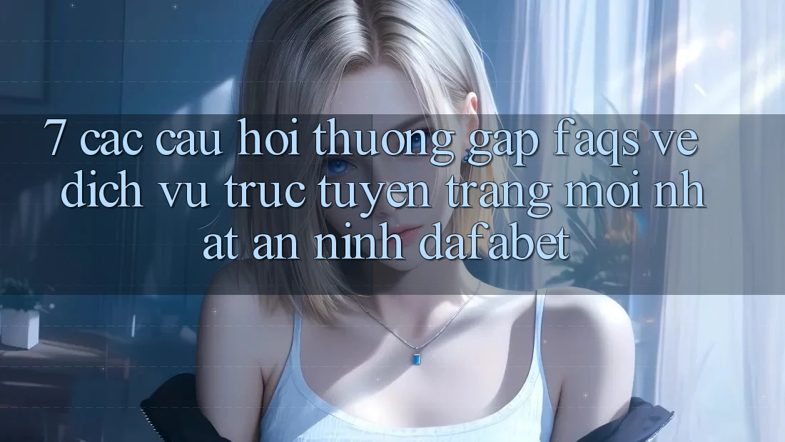 7. Các Câu Hỏi Thường Gặp (FAQs) Về Dịch vụ trực tuyến Trang Mới nhất An ninh Dafabet