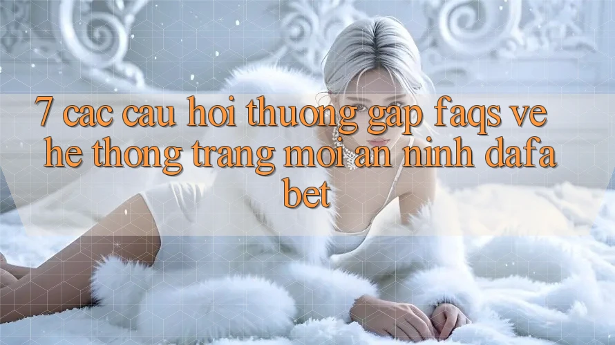 7. Các Câu Hỏi Thường Gặp (FAQs) Về Hệ thống Trang Mới An ninh Dafabet