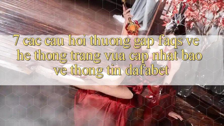 7. Các Câu Hỏi Thường Gặp (FAQs) Về Hệ thống Trang Vừa cập nhật Bảo vệ thông tin Dafabet