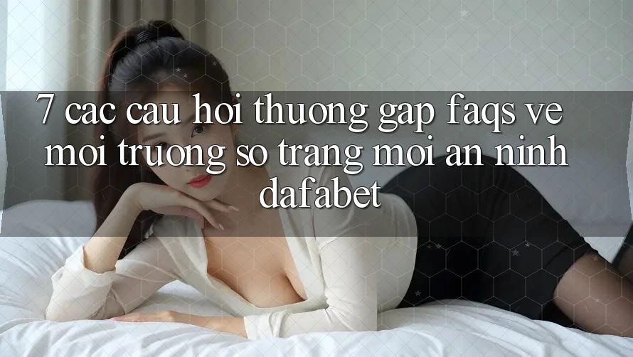 7. Các Câu Hỏi Thường Gặp (FAQs) Về Môi trường số Trang Mới An ninh Dafabet