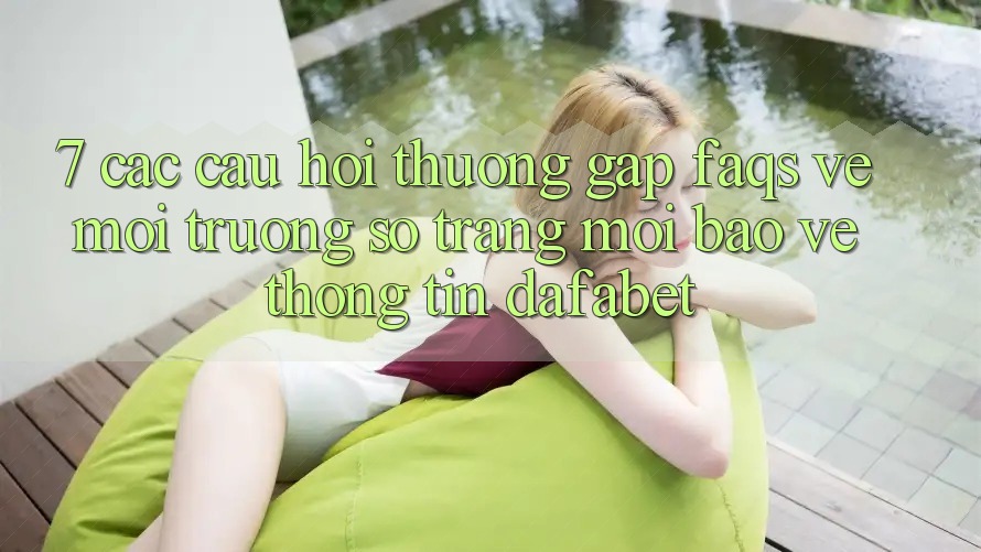 7. Các Câu Hỏi Thường Gặp (FAQs) Về Môi trường số Trang Mới Bảo vệ thông tin Dafabet