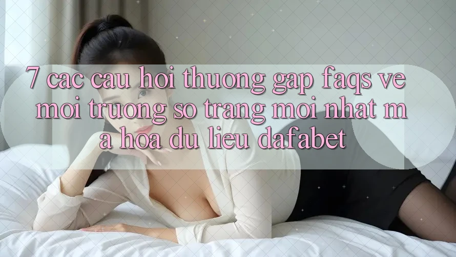 7. Các Câu Hỏi Thường Gặp (FAQs) Về Môi trường số Trang Mới nhất Mã hóa dữ liệu Dafabet