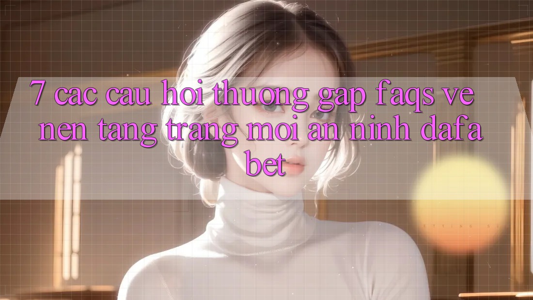 7. Các Câu Hỏi Thường Gặp (FAQs) Về Nền Tảng Trang Mới An ninh Dafabet
