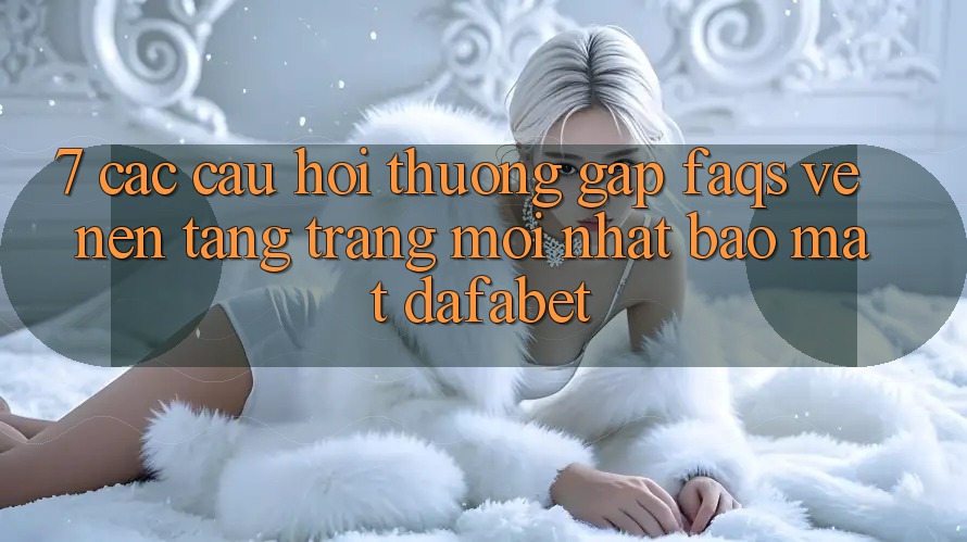 7. Các Câu Hỏi Thường Gặp (FAQs) Về Nền Tảng Trang Mới nhất Bảo Mật Dafabet
