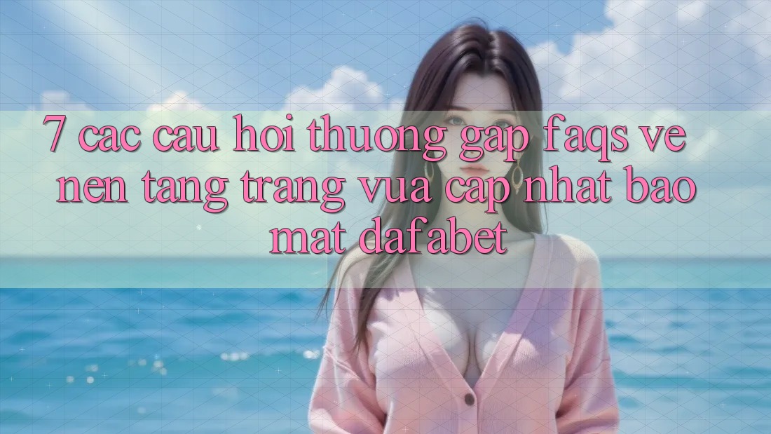 7. Các Câu Hỏi Thường Gặp (FAQs) Về Nền Tảng Trang Vừa cập nhật Bảo Mật Dafabet