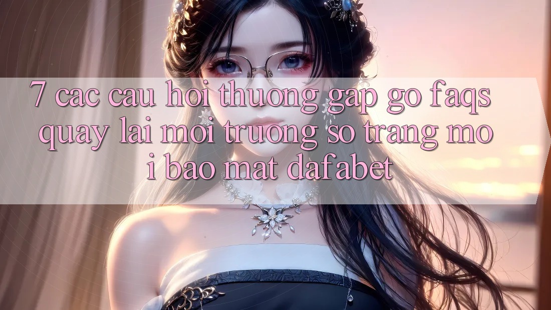 7. Các Câu Hỏi Thường Gặp gỡ (FAQs) Quay lại Môi trường số Trang Mới Bảo Mật Dafabet