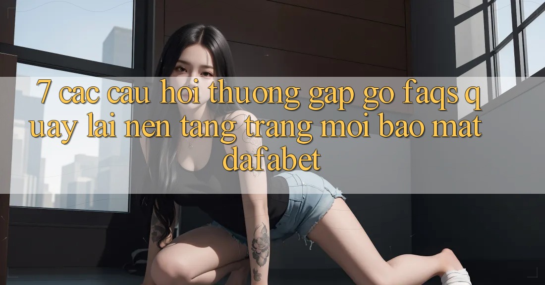 7. Các Câu Hỏi Thường Gặp gỡ (FAQs) Quay lại Nền Tảng Trang Mới Bảo Mật Dafabet