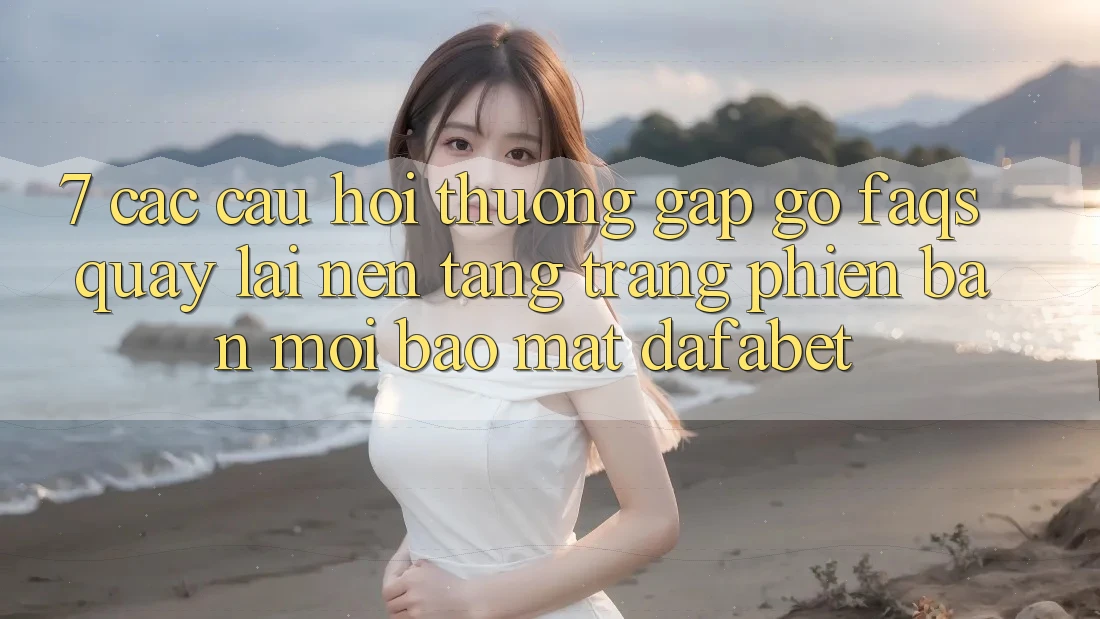 7. Các Câu Hỏi Thường Gặp gỡ (FAQs) Quay lại Nền Tảng Trang Phiên bản mới Bảo Mật Dafabet