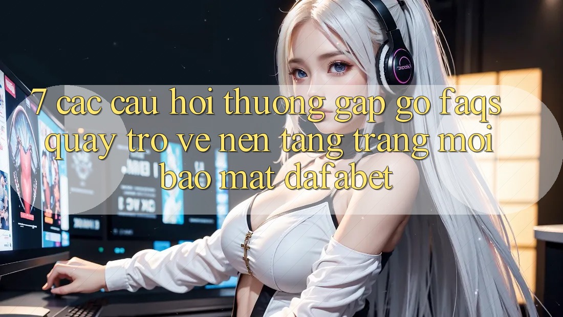 7. Các Câu Hỏi Thường Gặp gỡ (FAQs) Quay trở về Nền Tảng Trang Mới Bảo Mật Dafabet