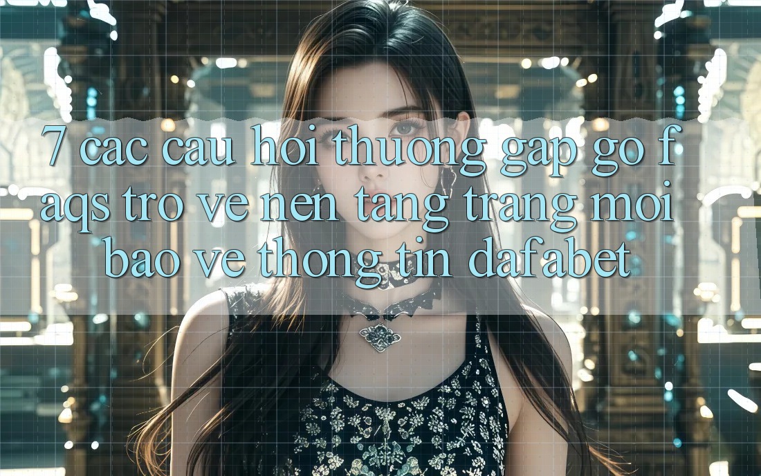 7. Các Câu Hỏi Thường Gặp gỡ (FAQs) Trở về Nền Tảng Trang Mới Bảo vệ thông tin Dafabet