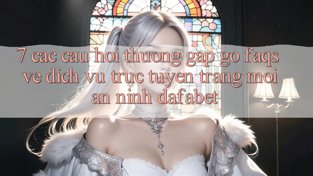 7. Các Câu Hỏi Thường Gặp gỡ (FAQs) Về Dịch vụ trực tuyến Trang Mới An ninh Dafabet
