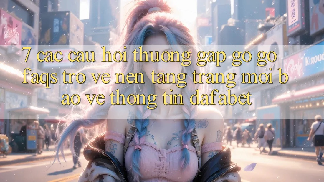 7. Các Câu Hỏi Thường Gặp gỡ gỡ (FAQs) Trở về Nền Tảng Trang Mới Bảo vệ thông tin Dafabet