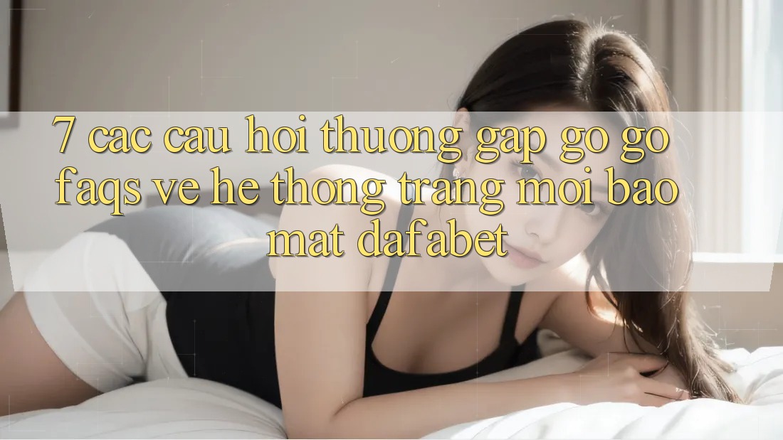 7. Các Câu Hỏi Thường Gặp gỡ gỡ (FAQs) Về Hệ thống Trang Mới Bảo Mật Dafabet