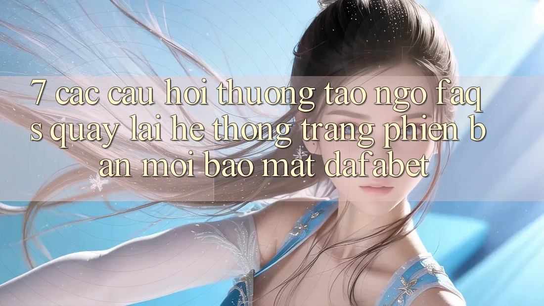 7. Các Câu Hỏi Thường Tao ngộ (FAQs) Quay lại Hệ thống Trang Phiên bản mới Bảo Mật Dafabet