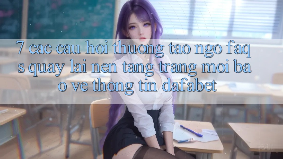 7. Các Câu Hỏi Thường Tao ngộ (FAQs) Quay lại Nền Tảng Trang Mới Bảo vệ thông tin Dafabet