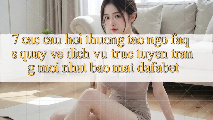 7. Các Câu Hỏi Thường Tao ngộ (FAQs) Quay về Dịch vụ trực tuyến Trang Mới nhất Bảo Mật Dafabet