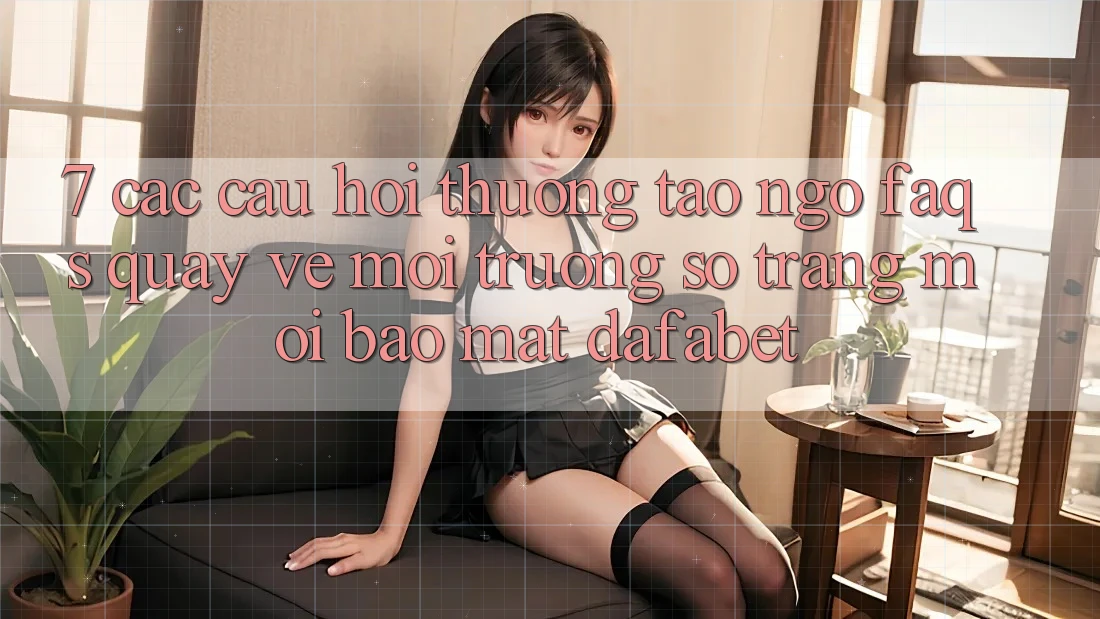 7. Các Câu Hỏi Thường Tao ngộ (FAQs) Quay về Môi trường số Trang Mới Bảo Mật Dafabet