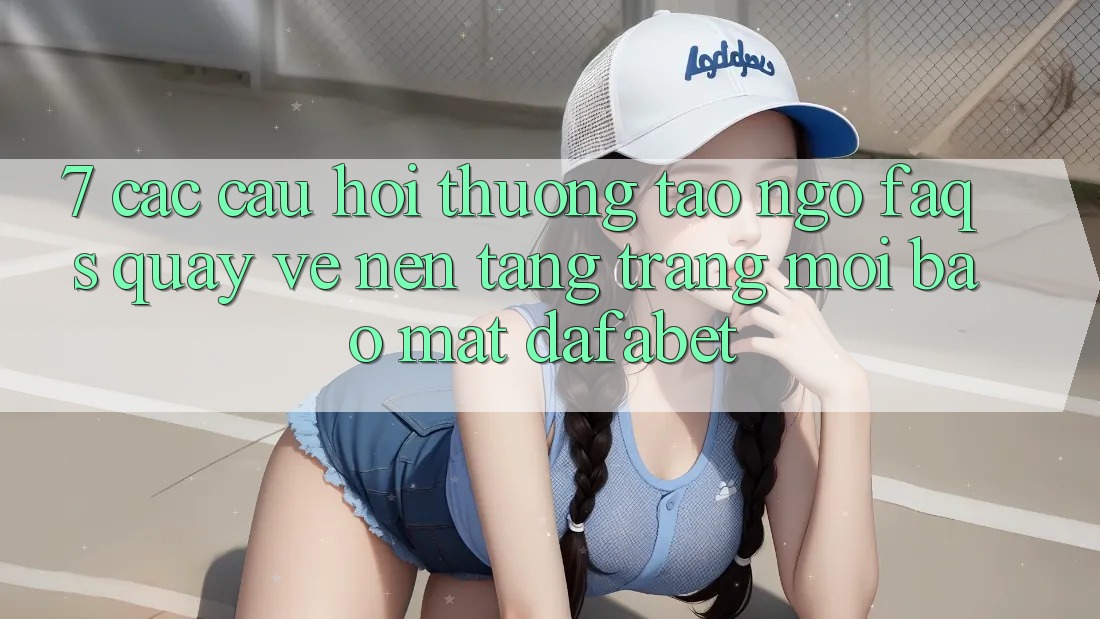 7. Các Câu Hỏi Thường Tao ngộ (FAQs) Quay về Nền Tảng Trang Mới Bảo Mật Dafabet