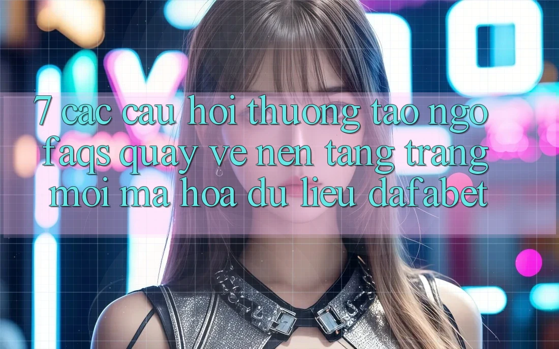 7. Các Câu Hỏi Thường Tao ngộ (FAQs) Quay về Nền Tảng Trang Mới Mã hóa dữ liệu Dafabet