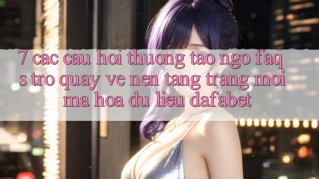 7. Các Câu Hỏi Thường Tao ngộ (FAQs) Trở quay về Nền Tảng Trang Mới Mã hóa dữ liệu Dafabet