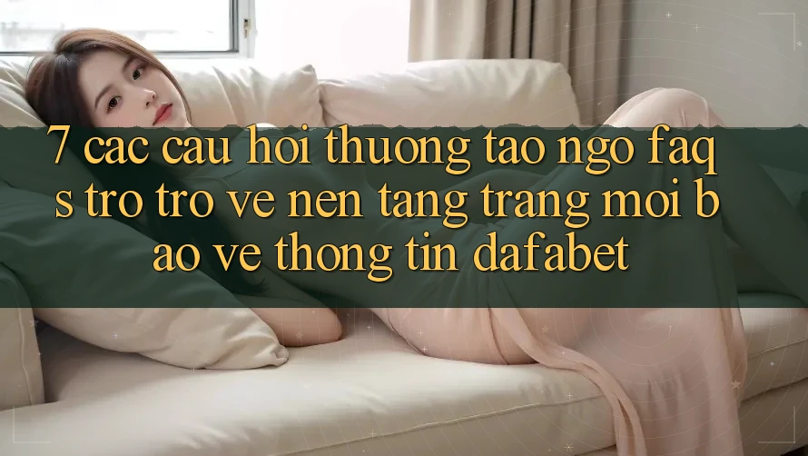 7. Các Câu Hỏi Thường Tao ngộ (FAQs) Trở trở về Nền Tảng Trang Mới Bảo vệ thông tin Dafabet