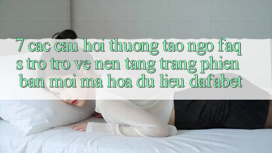 7. Các Câu Hỏi Thường Tao ngộ (FAQs) Trở trở về Nền Tảng Trang Phiên bản mới Mã hóa dữ liệu Dafabet