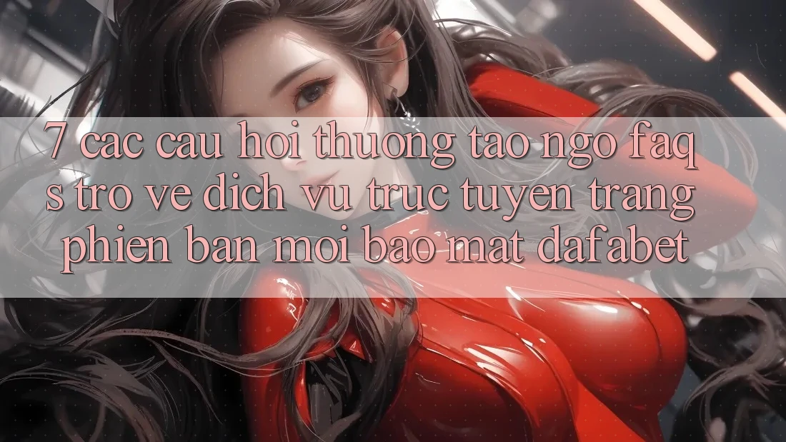 7. Các Câu Hỏi Thường Tao ngộ (FAQs) Trở về Dịch vụ trực tuyến Trang Phiên bản mới Bảo Mật Dafabet