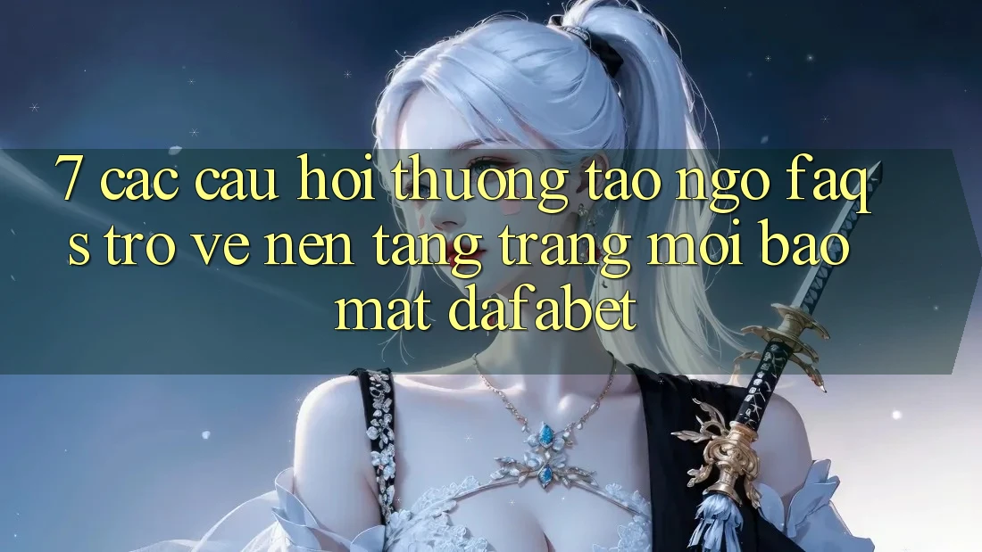 7. Các Câu Hỏi Thường Tao ngộ (FAQs) Trở về Nền Tảng Trang Mới Bảo Mật Dafabet