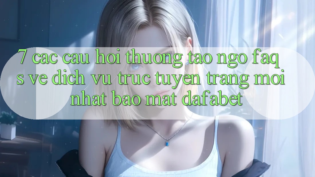7. Các Câu Hỏi Thường Tao ngộ (FAQs) Về Dịch vụ trực tuyến Trang Mới nhất Bảo Mật Dafabet