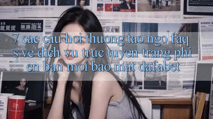 7. Các Câu Hỏi Thường Tao ngộ (FAQs) Về Dịch vụ trực tuyến Trang Phiên bản mới Bảo Mật Dafabet