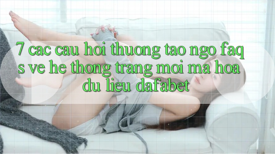 7. Các Câu Hỏi Thường Tao ngộ (FAQs) Về Hệ thống Trang Mới Mã hóa dữ liệu Dafabet