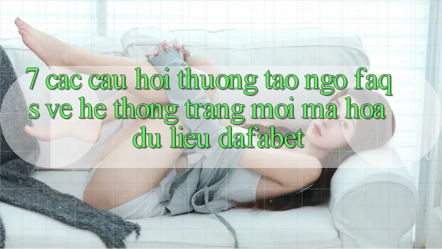 7. Các Câu Hỏi Thường Tao ngộ (FAQs) Về Hệ thống Trang Mới Mã hóa dữ liệu Dafabet
