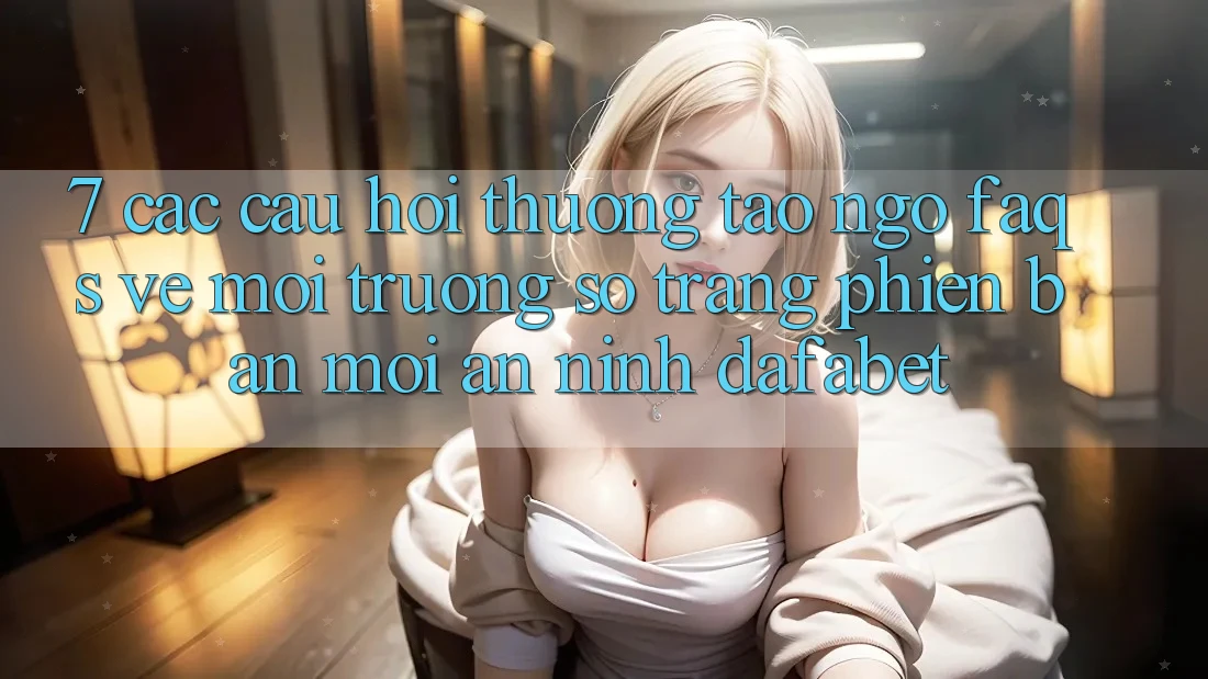 7. Các Câu Hỏi Thường Tao ngộ (FAQs) Về Môi trường số Trang Phiên bản mới An ninh Dafabet