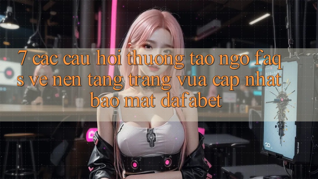 7. Các Câu Hỏi Thường Tao ngộ (FAQs) Về Nền Tảng Trang Vừa cập nhật Bảo Mật Dafabet