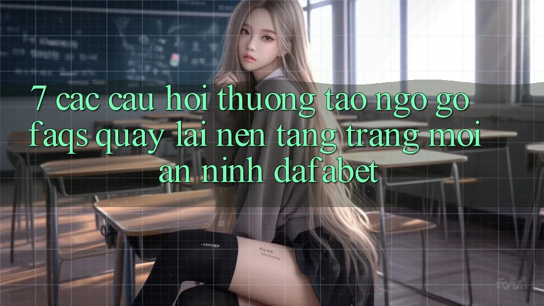 7. Các Câu Hỏi Thường Tao ngộ gỡ (FAQs) Quay lại Nền Tảng Trang Mới An ninh Dafabet
