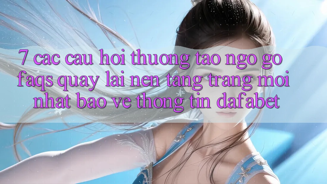 7. Các Câu Hỏi Thường Tao ngộ gỡ (FAQs) Quay lại Nền Tảng Trang Mới nhất Bảo vệ thông tin Dafabet
