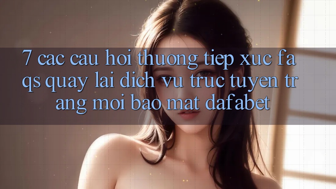 7. Các Câu Hỏi Thường Tiếp xúc (FAQs) Quay lại Dịch vụ trực tuyến Trang Mới Bảo Mật Dafabet