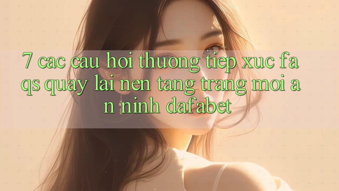 7. Các Câu Hỏi Thường Tiếp xúc (FAQs) Quay lại Nền Tảng Trang Mới An ninh Dafabet