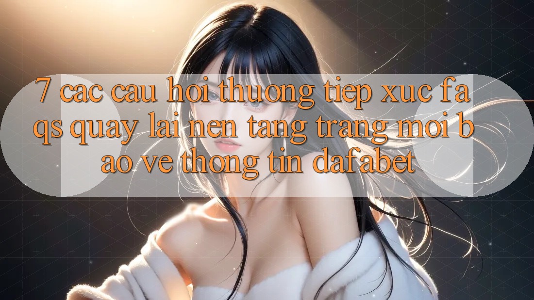 7. Các Câu Hỏi Thường Tiếp xúc (FAQs) Quay lại Nền Tảng Trang Mới Bảo vệ thông tin Dafabet