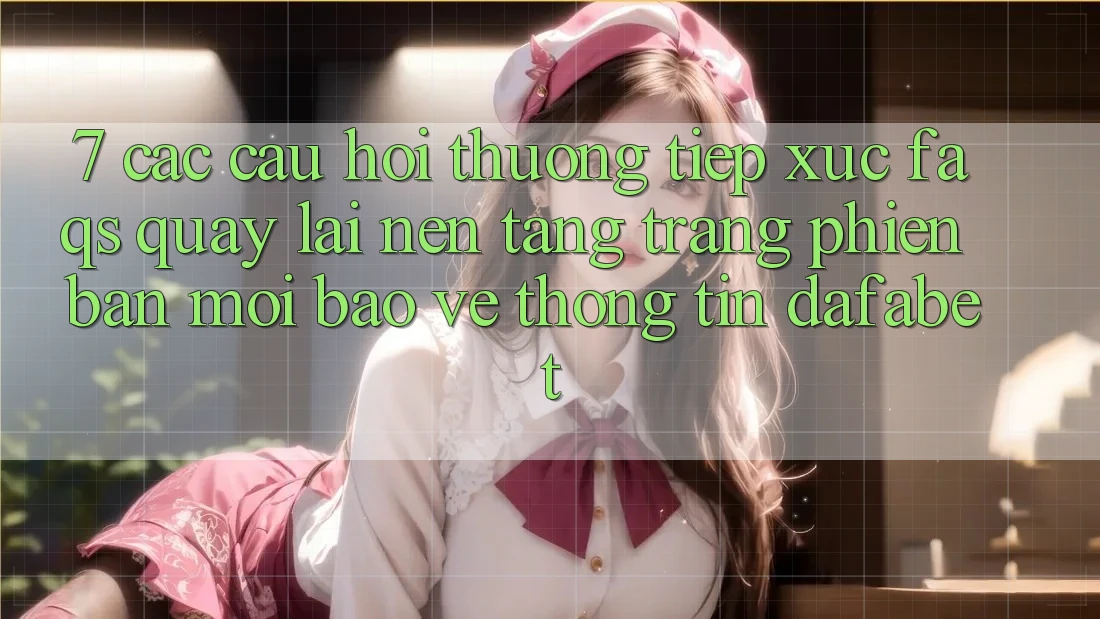 7. Các Câu Hỏi Thường Tiếp xúc (FAQs) Quay lại Nền Tảng Trang Phiên bản mới Bảo vệ thông tin Dafabet