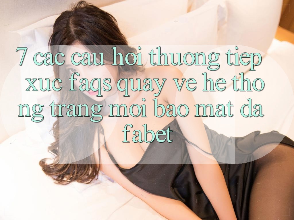 7. Các Câu Hỏi Thường Tiếp xúc (FAQs) Quay về Hệ thống Trang Mới Bảo Mật Dafabet