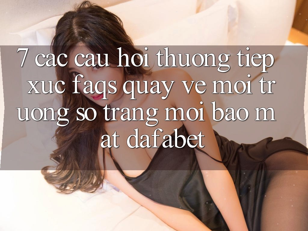 7. Các Câu Hỏi Thường Tiếp xúc (FAQs) Quay về Môi trường số Trang Mới Bảo Mật Dafabet