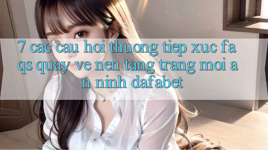 7. Các Câu Hỏi Thường Tiếp xúc (FAQs) Quay về Nền Tảng Trang Mới An ninh Dafabet