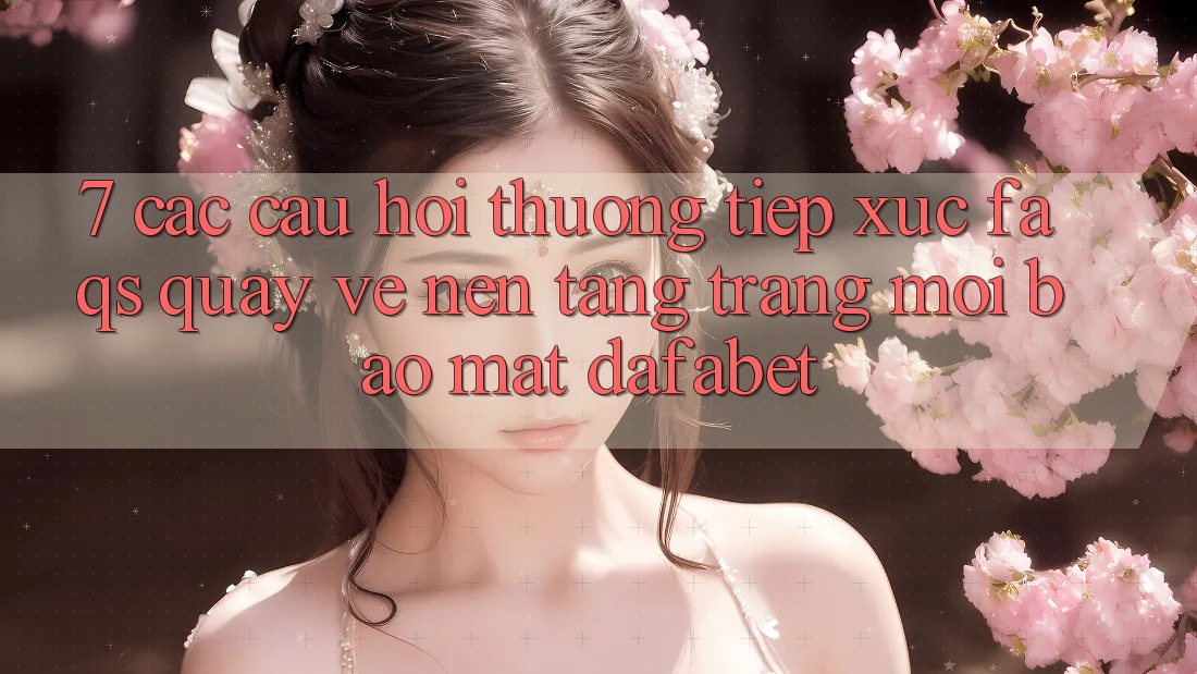 7. Các Câu Hỏi Thường Tiếp xúc (FAQs) Quay về Nền Tảng Trang Mới Bảo Mật Dafabet
